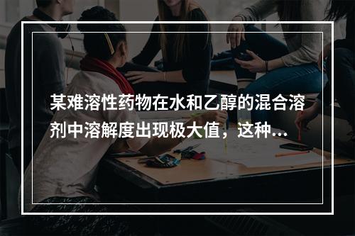 某难溶性药物在水和乙醇的混合溶剂中溶解度出现极大值，这种现象