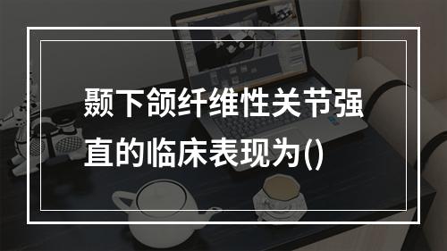 颞下颌纤维性关节强直的临床表现为()