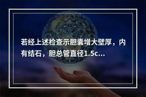 若经上述检查示胆囊增大壁厚，内有结石，胆总管直径1.5cm，