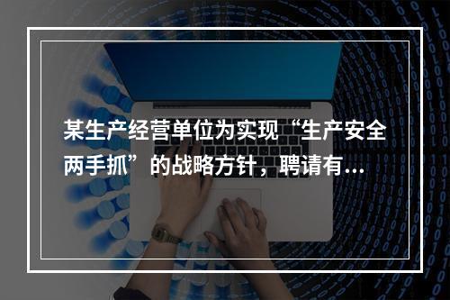 某生产经营单位为实现“生产安全两手抓”的战略方针，聘请有资质