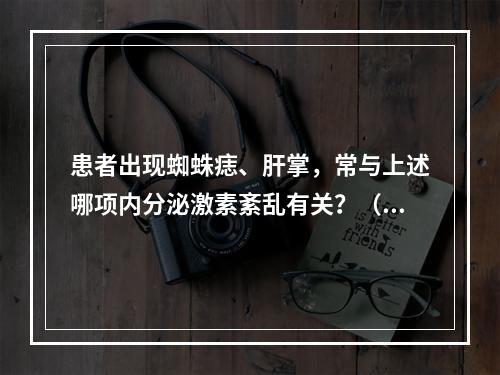 患者出现蜘蛛痣、肝掌，常与上述哪项内分泌激素紊乱有关？（　　