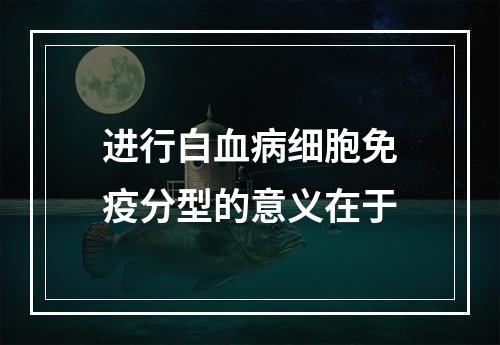 进行白血病细胞免疫分型的意义在于