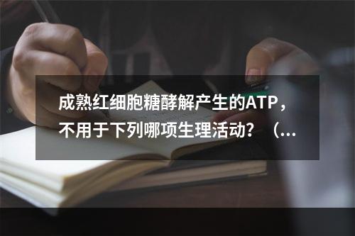 成熟红细胞糖酵解产生的ATP，不用于下列哪项生理活动？（　