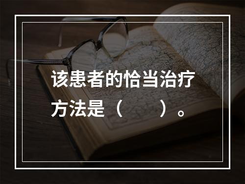 该患者的恰当治疗方法是（　　）。