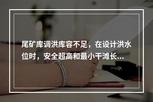 尾矿库调洪库容不足，在设计洪水位时，安全超高和最小干滩长度均