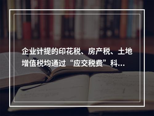 企业计提的印花税、房产税、土地增值税均通过“应交税费”科目核