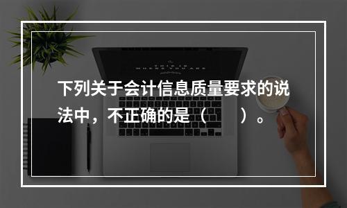 下列关于会计信息质量要求的说法中，不正确的是（　　）。