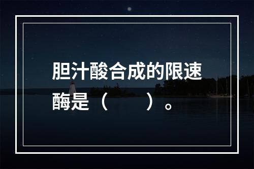 胆汁酸合成的限速酶是（　　）。