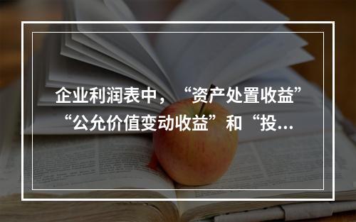 企业利润表中，“资产处置收益”“公允价值变动收益”和“投资收