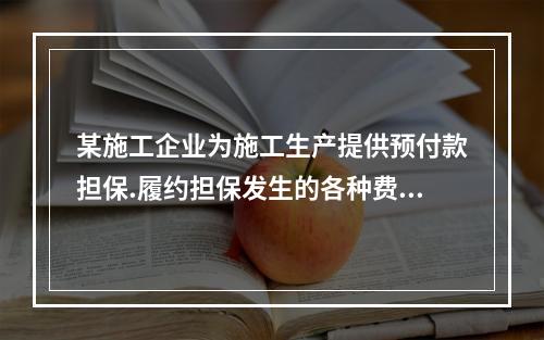 某施工企业为施工生产提供预付款担保.履约担保发生的各种费用属