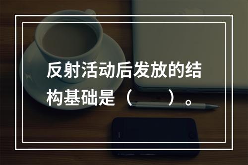 反射活动后发放的结构基础是（　　）。