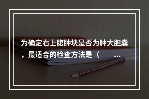 为确定右上腹肿块是否为肿大胆囊，最适合的检查方法是（　　）。