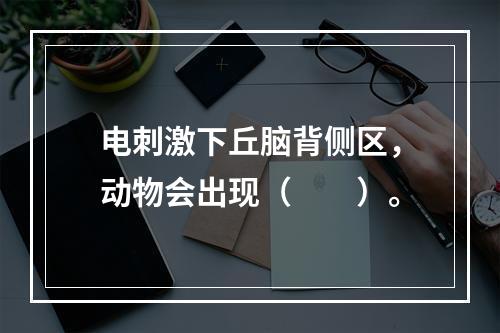 电刺激下丘脑背侧区，动物会出现（　　）。