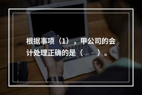 根据事项（1），甲公司的会计处理正确的是（　　）。