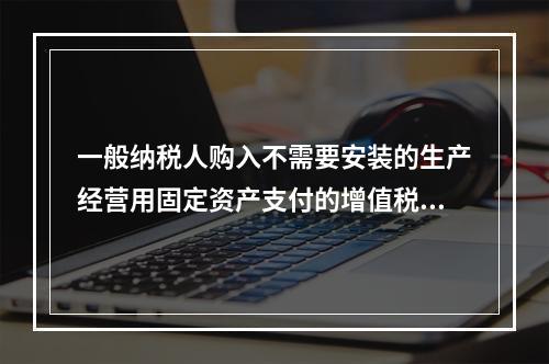 一般纳税人购入不需要安装的生产经营用固定资产支付的增值税进项