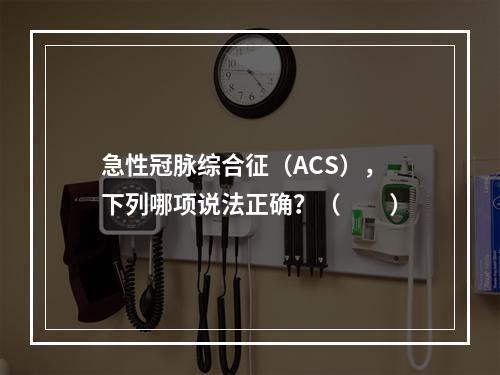 急性冠脉综合征（ACS），下列哪项说法正确？（　　）