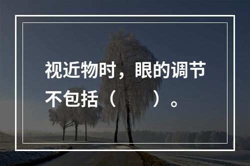 视近物时，眼的调节不包括（　　）。