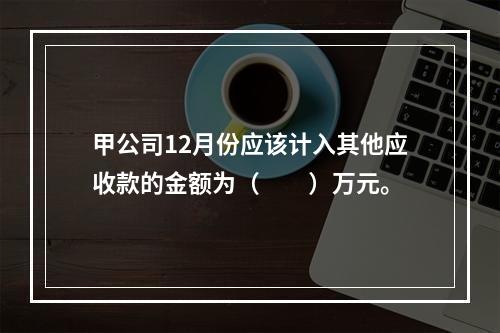 甲公司12月份应该计入其他应收款的金额为（　　）万元。