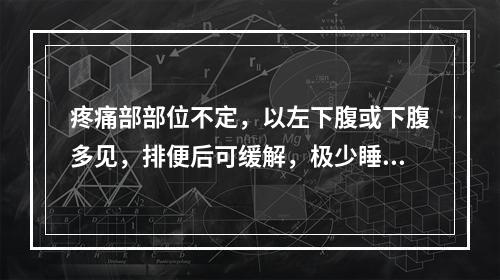 疼痛部部位不定，以左下腹或下腹多见，排便后可缓解，极少睡眠中