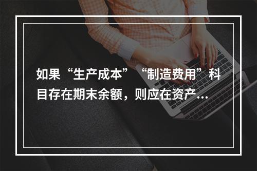 如果“生产成本”“制造费用”科目存在期末余额，则应在资产负债