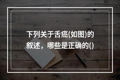 下列关于舌癌(如图)的叙述，哪些是正确的()