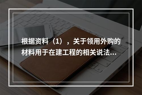 根据资料（1），关于领用外购的材料用于在建工程的相关说法中，