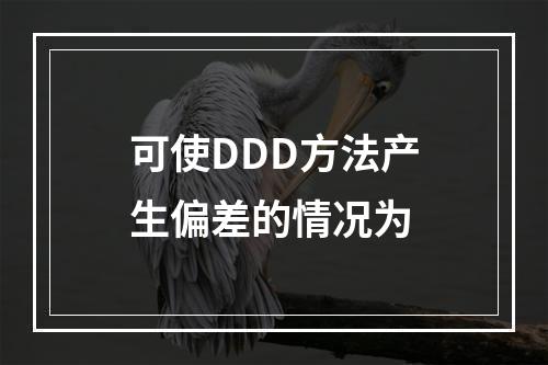 可使DDD方法产生偏差的情况为