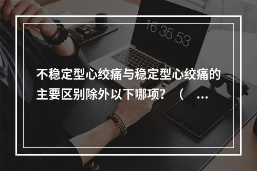 不稳定型心绞痛与稳定型心绞痛的主要区别除外以下哪项？（　　