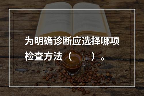 为明确诊断应选择哪项检查方法（　　）。