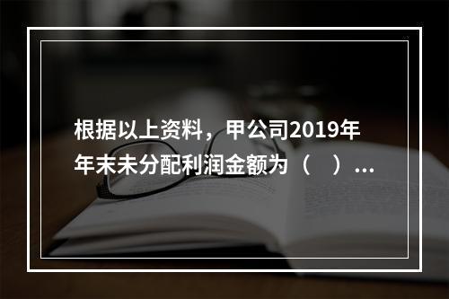 根据以上资料，甲公司2019年年末未分配利润金额为（　）万元