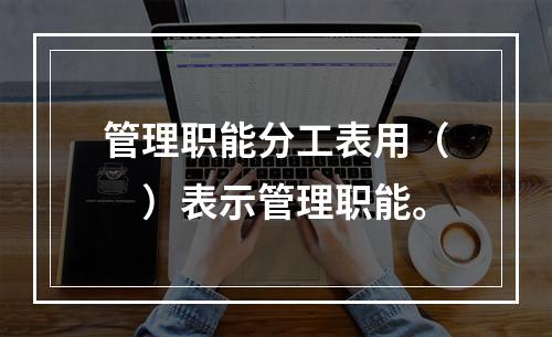 管理职能分工表用（　）表示管理职能。