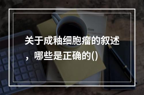 关于成釉细胞瘤的叙述，哪些是正确的()