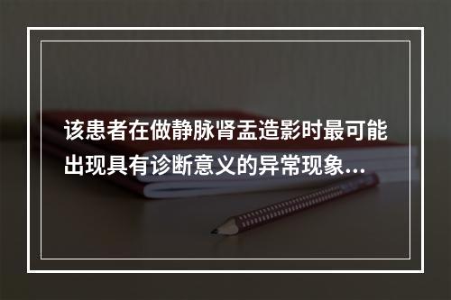 该患者在做静脉肾盂造影时最可能出现具有诊断意义的异常现象是（