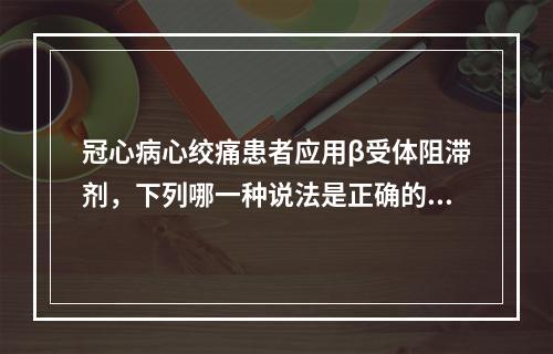 冠心病心绞痛患者应用β受体阻滞剂，下列哪一种说法是正确的？