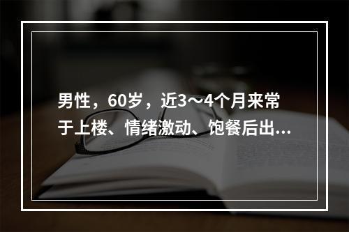 男性，60岁，近3～4个月来常于上楼、情绪激动、饱餐后出现