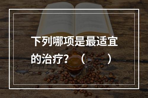 下列哪项是最适宜的治疗？（　　）