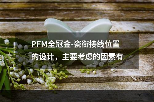 PFM全冠金-瓷衔接线位置的设计，主要考虑的因素有