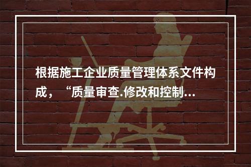 根据施工企业质量管理体系文件构成，“质量审查.修改和控制管理