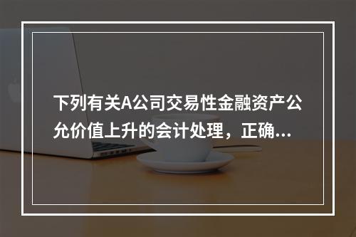 下列有关A公司交易性金融资产公允价值上升的会计处理，正确的是