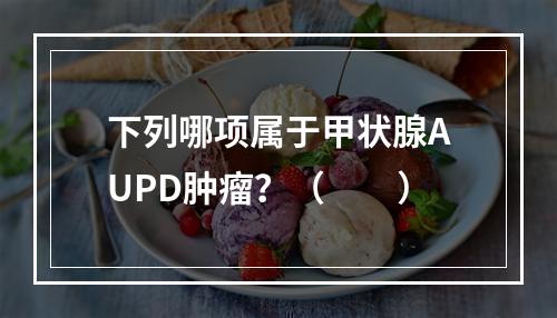 下列哪项属于甲状腺AUPD肿瘤？（　　）