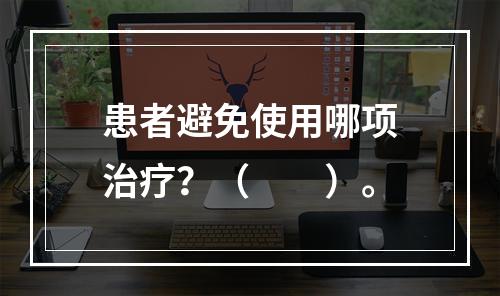 患者避免使用哪项治疗？（　　）。