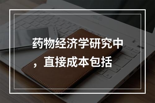 药物经济学研究中，直接成本包括