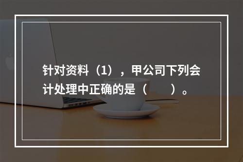 针对资料（1），甲公司下列会计处理中正确的是（　　）。