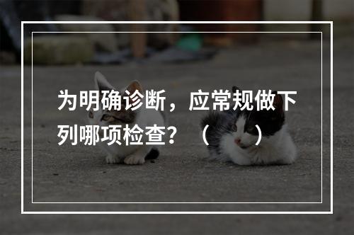 为明确诊断，应常规做下列哪项检查？（　　）