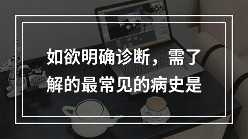 如欲明确诊断，需了解的最常见的病史是