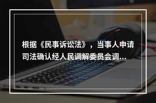 根据《民事诉讼法》，当事人申请司法确认经人民调解委员会调解