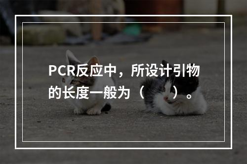 PCR反应中，所设计引物的长度一般为（　　）。