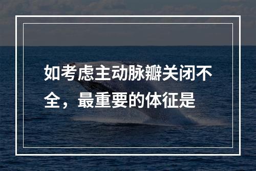 如考虑主动脉瓣关闭不全，最重要的体征是