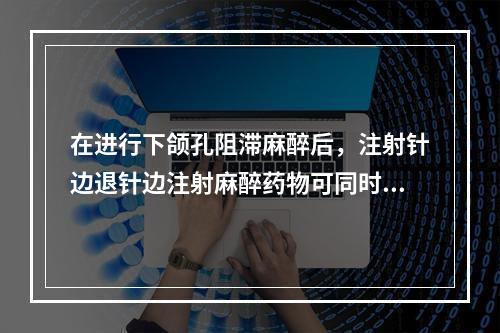 在进行下颌孔阻滞麻醉后，注射针边退针边注射麻醉药物可同时麻醉