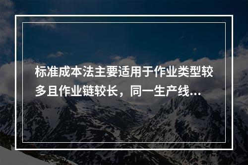 标准成本法主要适用于作业类型较多且作业链较长，同一生产线生产